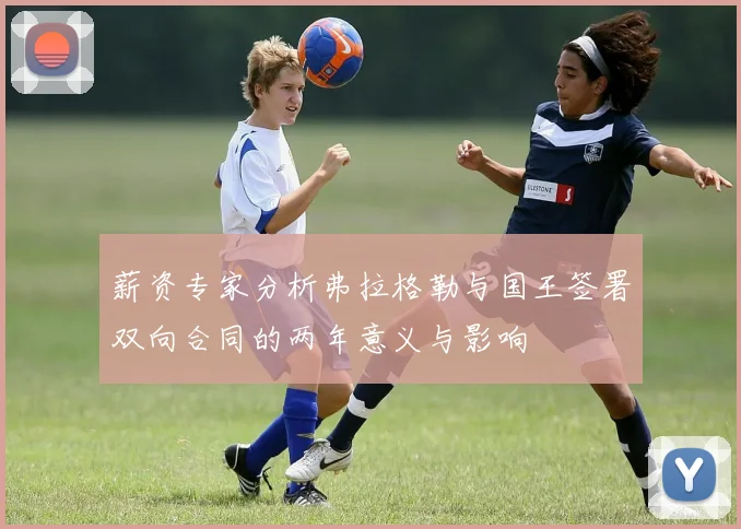 薪资专家分析弗拉格勒与国王签署双向合同的两年意义与影响
