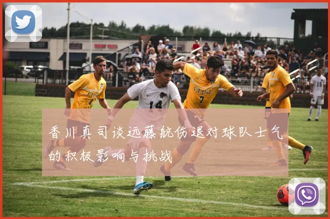 香川真司谈远藤航伤退对球队士气的积极影响与挑战