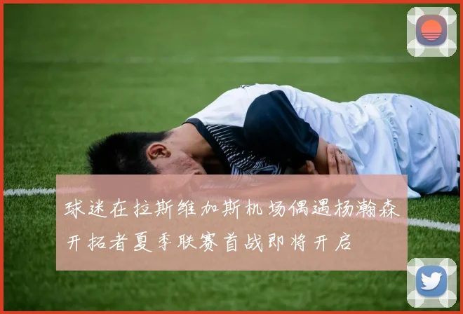 球迷在拉斯维加斯机场偶遇杨瀚森开拓者夏季联赛首战即将开启