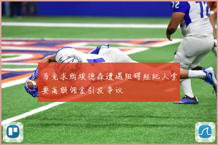 马竞求购埃德森遭遇阻碍经纪人索要高额佣金引发争议