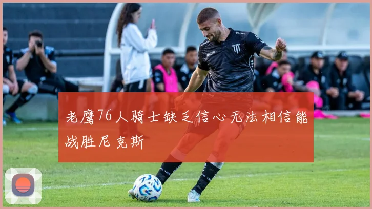老鹰76人骑士缺乏信心无法相信能战胜尼克斯