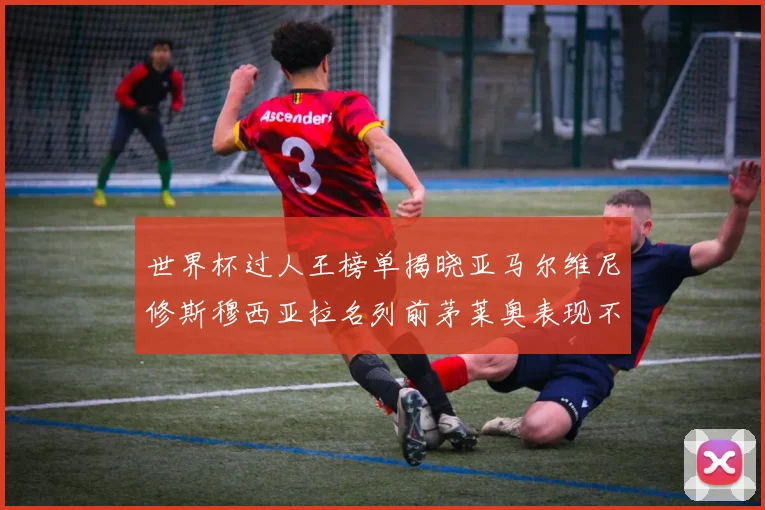 世界杯过人王榜单揭晓亚马尔维尼修斯穆西亚拉名列前茅莱奥表现不俗