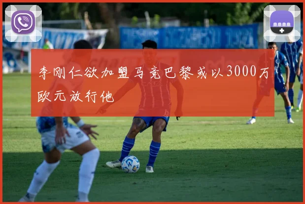 李刚仁欲加盟马竞巴黎或以3000万欧元放行他