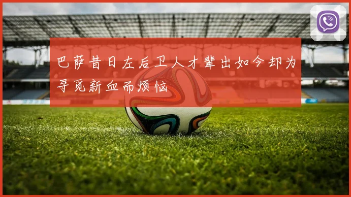 巴萨昔日左后卫人才辈出如今却为寻觅新血而烦恼