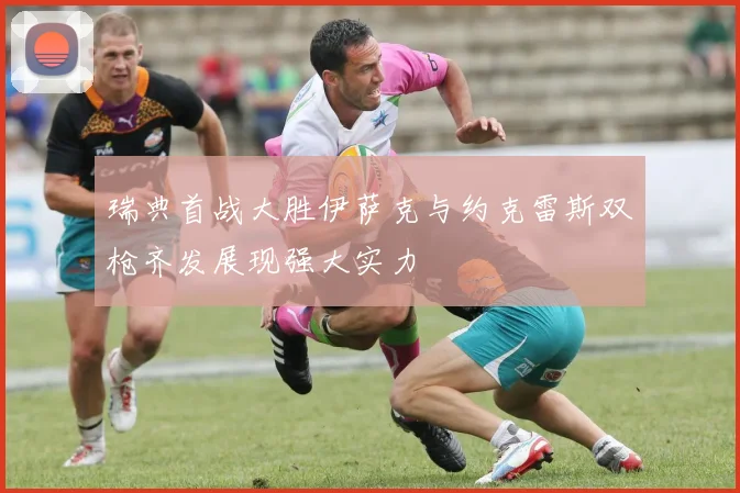 瑞典首战大胜伊萨克与约克雷斯双枪齐发展现强大实力
