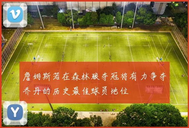 詹姆斯若在森林狼夺冠将有力争夺乔丹的历史最佳球员地位