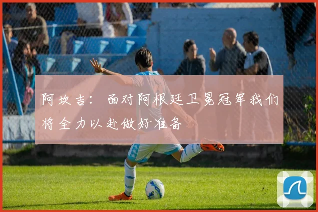 阿坎吉：面对阿根廷卫冕冠军我们将全力以赴做好准备
