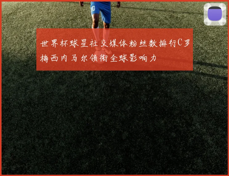 世界杯球星社交媒体粉丝数排行C罗梅西内马尔领衔全球影响力