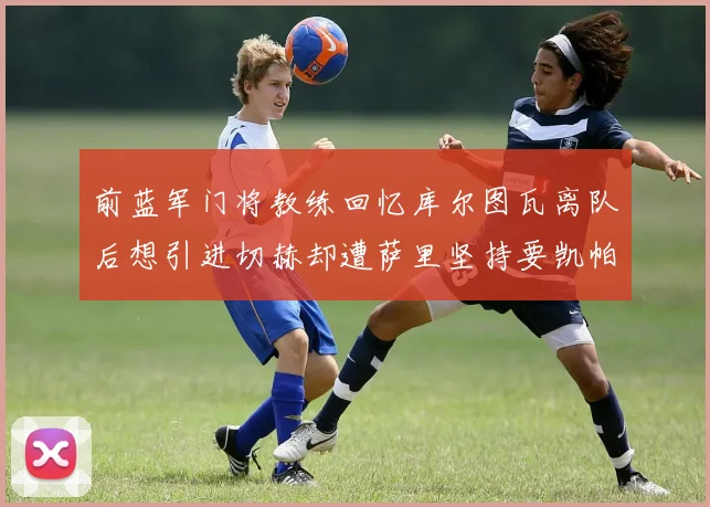 前蓝军门将教练回忆库尔图瓦离队后想引进切赫却遭萨里坚持要凯帕