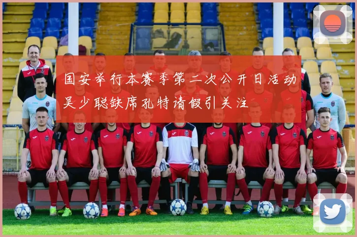 国安举行本赛季第二次公开日活动吴少聪缺席孔特请假引关注